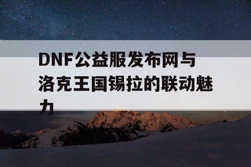 DNF公益服发布网与洛克王国锡拉的联动魅力