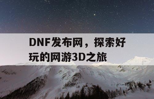 DNF发布网，探索好玩的网游3D之旅