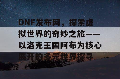 DNF发布网，探索虚拟世界的奇妙之旅——以洛克王国阿布为核心展开的多元世界探寻