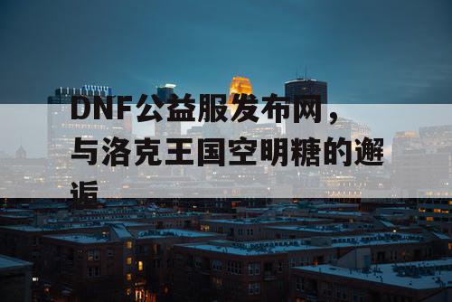 DNF公益服发布网，与洛克王国空明糖的邂逅