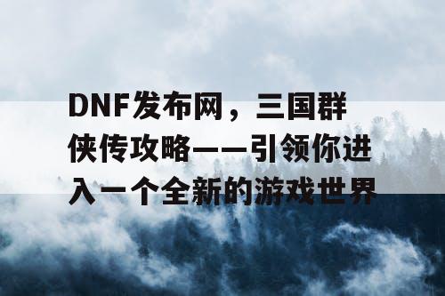 DNF发布网，三国群侠传攻略——引领你进入一个全新的游戏世界