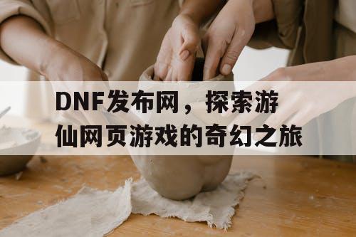 DNF发布网，探索游仙网页游戏的奇幻之旅