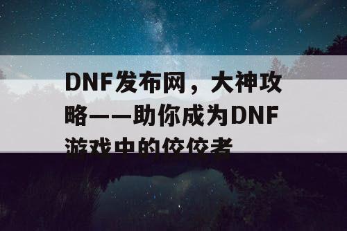 DNF发布网，大神攻略——助你成为DNF游戏中的佼佼者