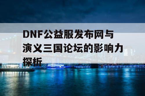 DNF公益服发布网与演义三国论坛的影响力探析