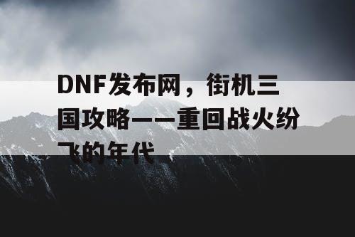 DNF发布网，街机三国攻略——重回战火纷飞的年代