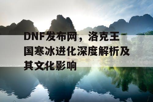 DNF发布网，洛克王国寒冰进化深度解析及其文化影响