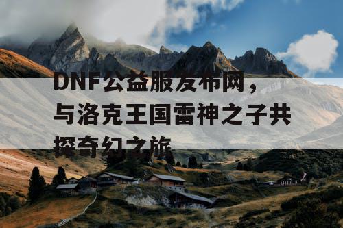 DNF公益服发布网，与洛克王国雷神之子共探奇幻之旅