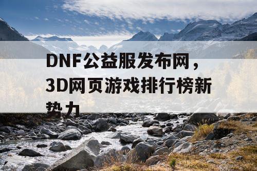 DNF公益服发布网，3D网页游戏排行榜新势力