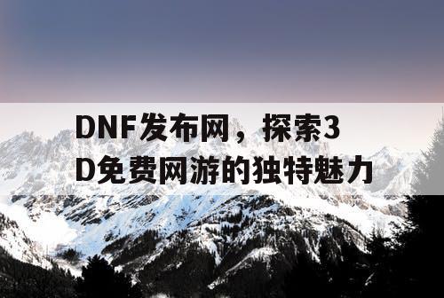 DNF发布网，探索3D免费网游的独特魅力