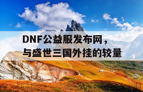 DNF公益服发布网，与盛世三国外挂的较量