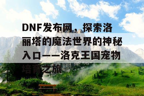 DNF发布网，探索洛丽塔的魔法世界的神秘入口——洛克王国宠物培育之旅