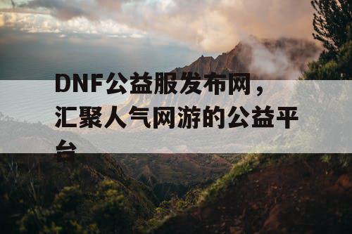 DNF公益服发布网，汇聚人气网游的公益平台