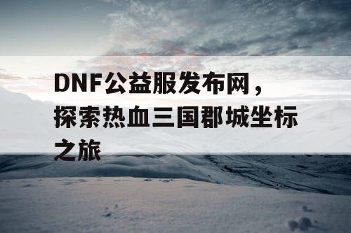 DNF公益服发布网，探索热血三国郡城坐标之旅