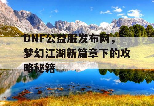 DNF公益服发布网，梦幻江湖新篇章下的攻略秘籍