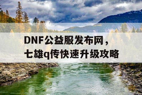 DNF公益服发布网，七雄q传快速升级攻略