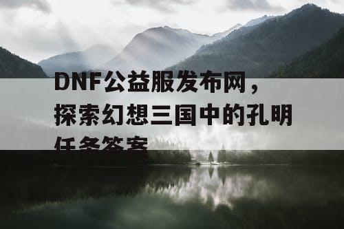 DNF公益服发布网，探索幻想三国中的孔明任务答案