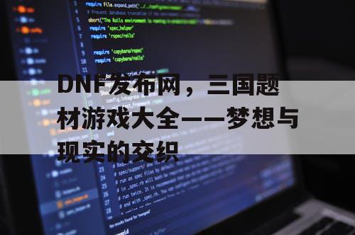 DNF发布网，三国题材游戏大全——梦想与现实的交织