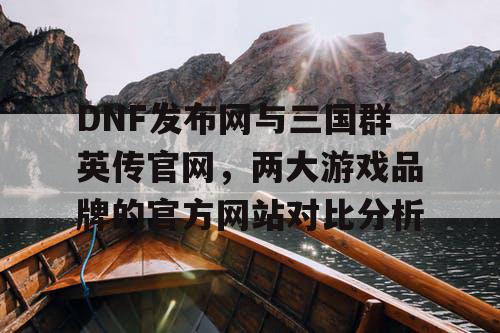 DNF发布网与三国群英传官网，两大游戏品牌的官方网站对比分析