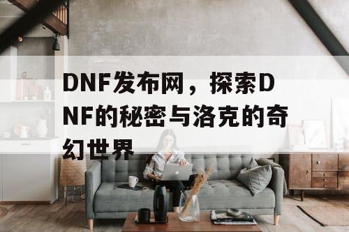 DNF发布网，探索DNF的秘密与洛克的奇幻世界