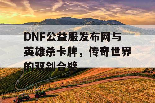 DNF公益服发布网与英雄杀卡牌，传奇世界的双剑合璧