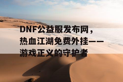 DNF公益服发布网，热血江湖免费外挂——游戏正义的守护者