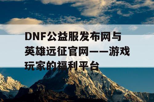 DNF公益服发布网与英雄远征官网——游戏玩家的福利平台