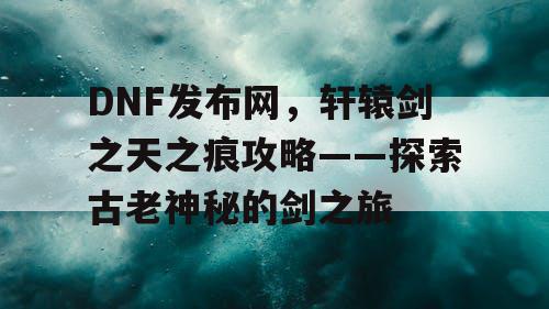 DNF发布网，轩辕剑之天之痕攻略——探索古老神秘的剑之旅