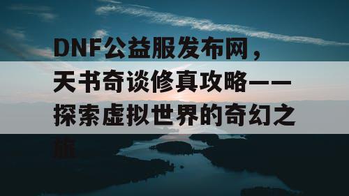 DNF公益服发布网，天书奇谈修真攻略——探索虚拟世界的奇幻之旅