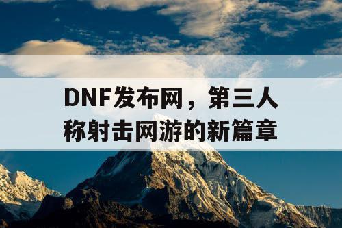 DNF发布网，第三人称射击网游的新篇章