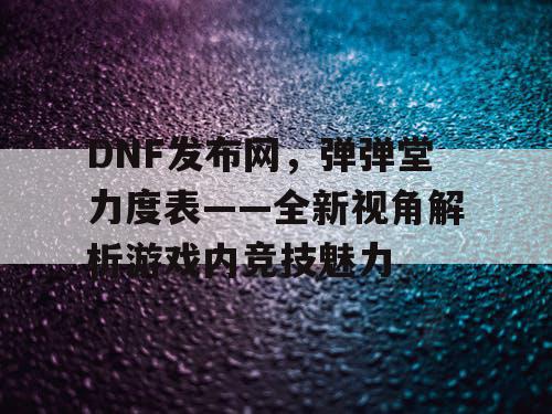 DNF发布网，弹弹堂力度表——全新视角解析游戏内竞技魅力