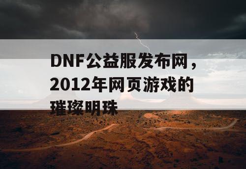 DNF公益服发布网，2012年网页游戏的璀璨明珠