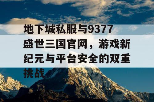 地下城私服与9377盛世三国官网，游戏新纪元与平台安全的双重挑战