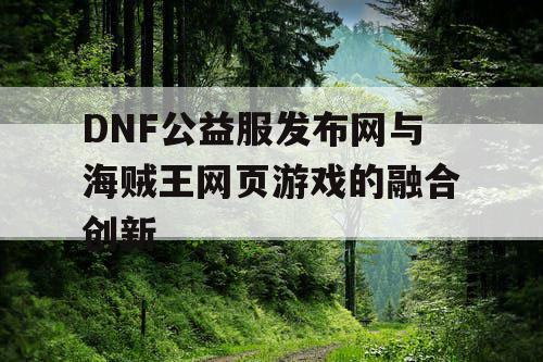 DNF公益服发布网与海贼王网页游戏的融合创新