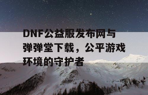 DNF公益服发布网与弹弹堂下载，公平游戏环境的守护者