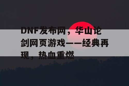 DNF发布网，华山论剑网页游戏——经典再现，热血重燃