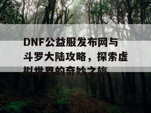 DNF公益服发布网与斗罗大陆攻略，探索虚拟世界的奇妙之旅