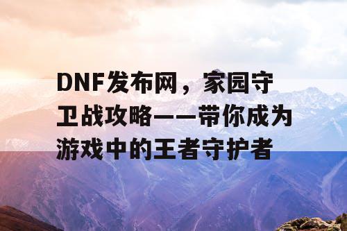 DNF发布网，家园守卫战攻略——带你成为游戏中的王者守护者