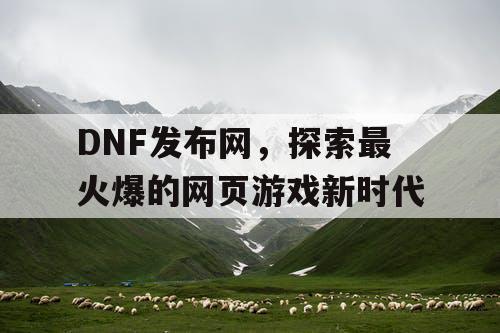 DNF发布网，探索最火爆的网页游戏新时代