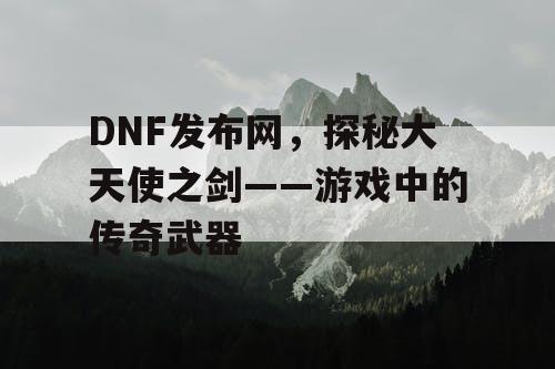 DNF发布网，探秘大天使之剑——游戏中的传奇武器