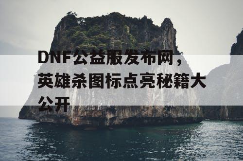 DNF公益服发布网，英雄杀图标点亮秘籍大公开