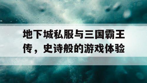 地下城私服与三国霸王传，史诗般的游戏体验