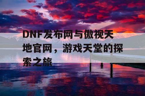 DNF发布网与傲视天地官网，游戏天堂的探索之旅