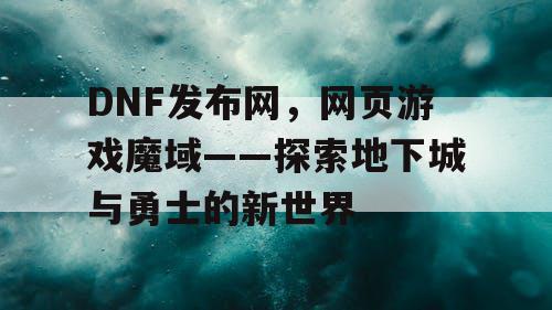 DNF发布网，网页游戏魔域——探索地下城与勇士的新世界