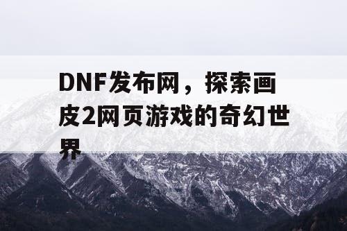 DNF发布网，探索画皮2网页游戏的奇幻世界