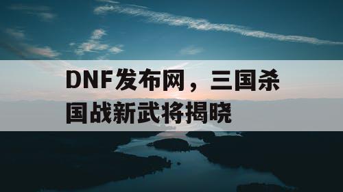 DNF发布网，三国杀国战新武将揭晓