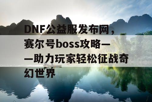 DNF公益服发布网，赛尔号boss攻略——助力玩家轻松征战奇幻世界