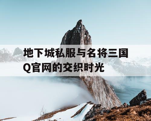 地下城私服与名将三国Q官网的交织时光