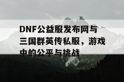 DNF公益服发布网与三国群英传私服，游戏中的公平与挑战