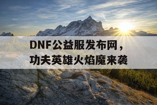 DNF公益服发布网，功夫英雄火焰魔来袭