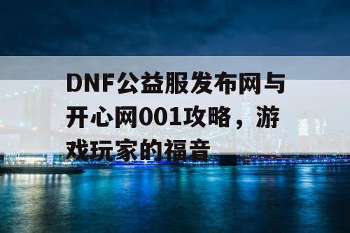 DNF公益服发布网与开心网001攻略，游戏玩家的福音